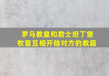 罗马教皇和君士坦丁堡牧首互相开除对方的教籍