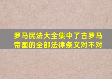 罗马民法大全集中了古罗马帝国的全部法律条文对不对