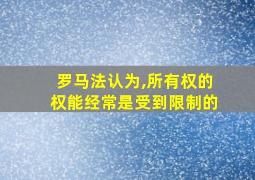 罗马法认为,所有权的权能经常是受到限制的