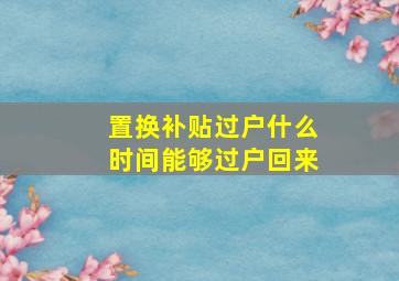 置换补贴过户什么时间能够过户回来