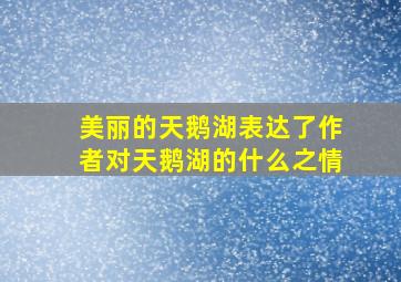 美丽的天鹅湖表达了作者对天鹅湖的什么之情