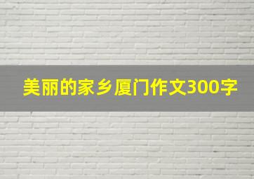 美丽的家乡厦门作文300字