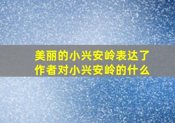 美丽的小兴安岭表达了作者对小兴安岭的什么