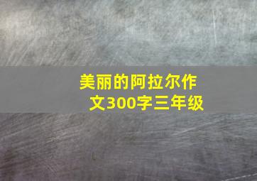 美丽的阿拉尔作文300字三年级