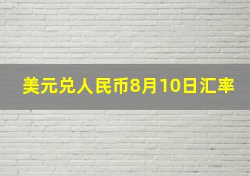 美元兑人民币8月10日汇率