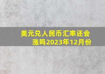 美元兑人民币汇率还会涨吗2023年12月份