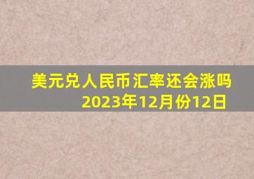 美元兑人民币汇率还会涨吗2023年12月份12日