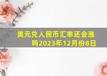 美元兑人民币汇率还会涨吗2023年12月份8日