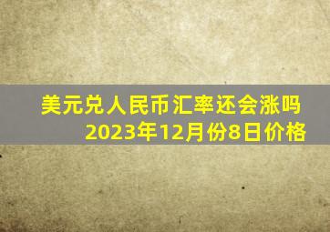 美元兑人民币汇率还会涨吗2023年12月份8日价格