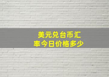 美元兑台币汇率今日价格多少