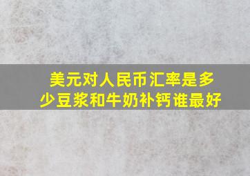 美元对人民币汇率是多少豆浆和牛奶补钙谁最好