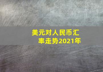 美元对人民币汇率走势2021年