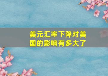 美元汇率下降对美国的影响有多大了