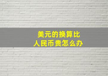 美元的换算比人民币贵怎么办