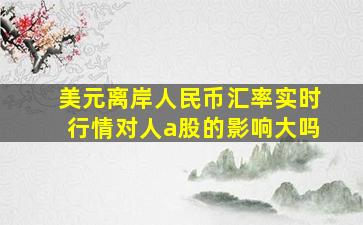 美元离岸人民币汇率实时行情对人a股的影响大吗