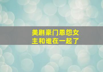 美剧豪门恩怨女主和谁在一起了