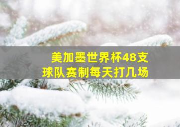 美加墨世界杯48支球队赛制每天打几场