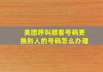 美团呼叫顾客号码更换别人的号码怎么办理