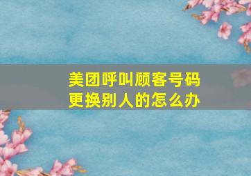 美团呼叫顾客号码更换别人的怎么办