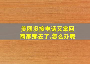 美团没接电话又拿回商家那去了,怎么办呢