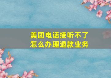 美团电话接听不了怎么办理退款业务