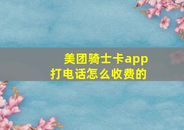 美团骑士卡app打电话怎么收费的