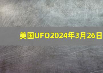 美国UFO2024年3月26日