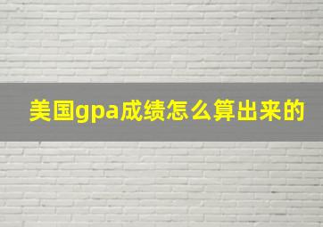 美国gpa成绩怎么算出来的