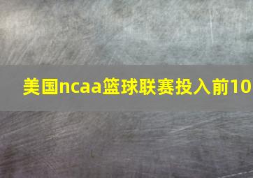 美国ncaa篮球联赛投入前10