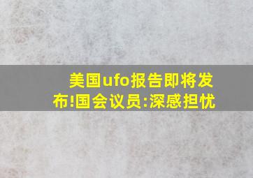 美国ufo报告即将发布!国会议员:深感担忧