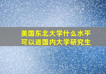 美国东北大学什么水平可以进国内大学研究生