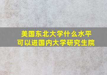 美国东北大学什么水平可以进国内大学研究生院