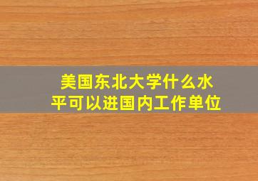 美国东北大学什么水平可以进国内工作单位