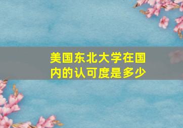 美国东北大学在国内的认可度是多少