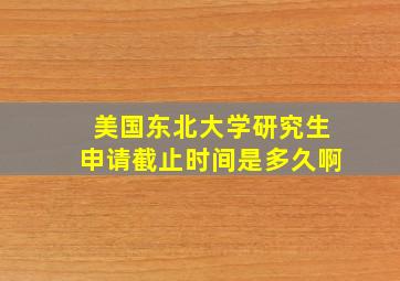 美国东北大学研究生申请截止时间是多久啊