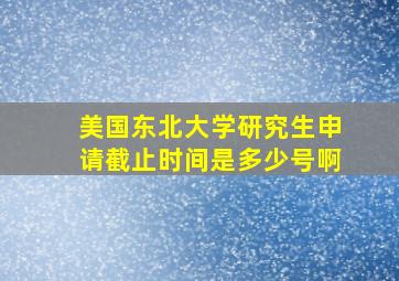 美国东北大学研究生申请截止时间是多少号啊