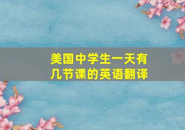 美国中学生一天有几节课的英语翻译