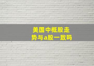 美国中概股走势与a股一致吗