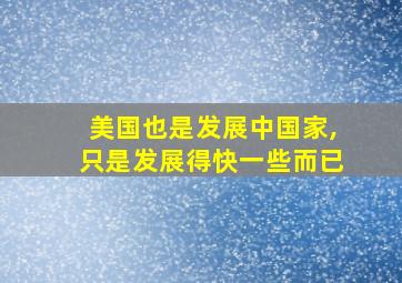 美国也是发展中国家,只是发展得快一些而已