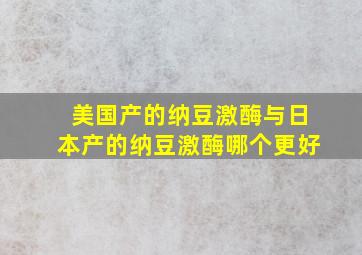 美国产的纳豆激酶与日本产的纳豆激酶哪个更好