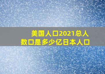 美国人口2021总人数口是多少亿日本人口