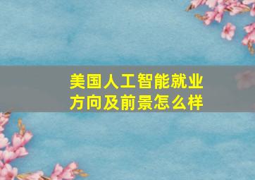 美国人工智能就业方向及前景怎么样