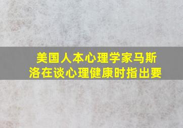 美国人本心理学家马斯洛在谈心理健康时指出要