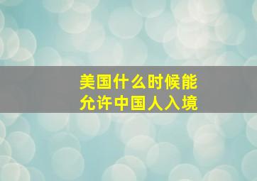 美国什么时候能允许中国人入境