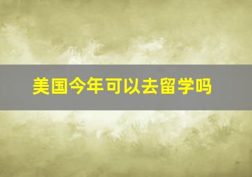 美国今年可以去留学吗