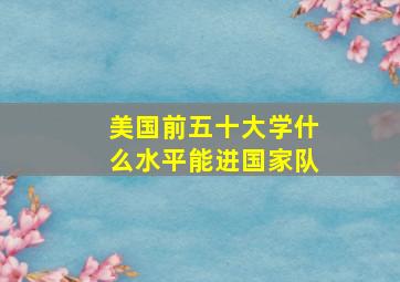 美国前五十大学什么水平能进国家队