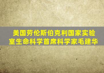 美国劳伦斯伯克利国家实验室生命科学首席科学家毛建华