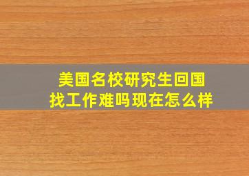 美国名校研究生回国找工作难吗现在怎么样