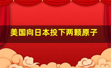 美国向日本投下两颗原子