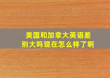 美国和加拿大英语差别大吗现在怎么样了啊